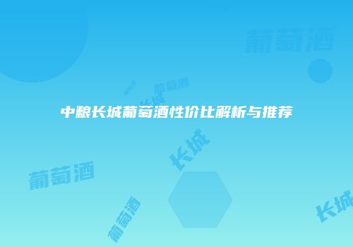 中粮长城葡萄酒性价比解析与推荐