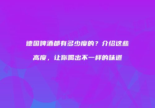 德国啤酒都有多少度的？介绍这些高度，让你喝出不一样的味道