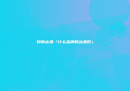 好的冰酒「什么品牌的冰酒好」