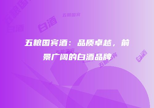 五粮国宾酒：品质卓越，前景广阔的白酒品牌