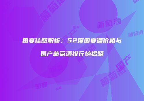 国宴佳酿解析：52度国宴酒价格与国产葡萄酒排行榜揭晓