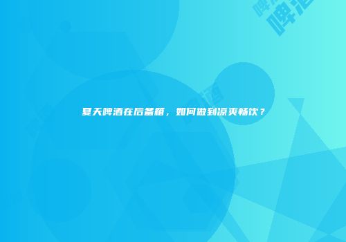 夏天啤酒在后备箱，如何做到凉爽畅饮？