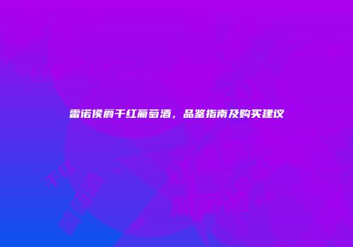 雷诺侯爵干红葡萄酒，品鉴指南及购买建议