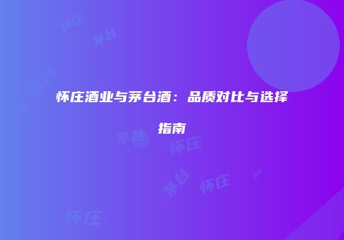 怀庄酒业与茅台酒：品质对比与选择指南