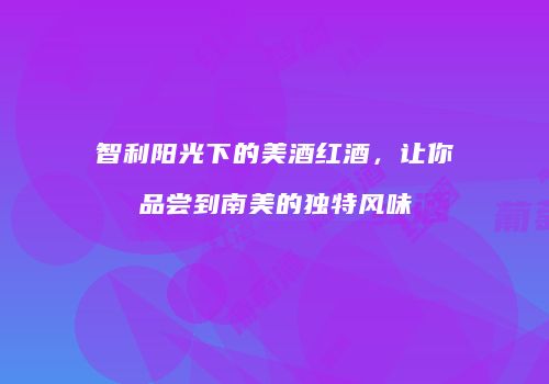 智利阳光下的美酒红酒，让你品尝到南美的独特风味