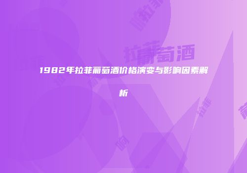 1982年拉菲葡萄酒价格演变与影响因素解析