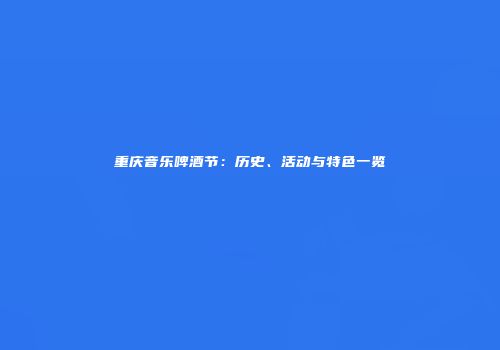 重庆音乐啤酒节：历史、活动与特色一览