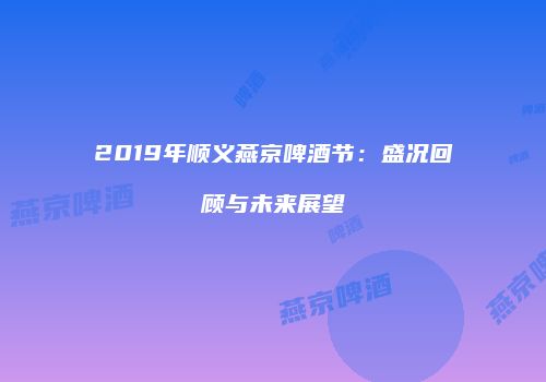 2019年顺义燕京啤酒节：盛况回顾与未来展望