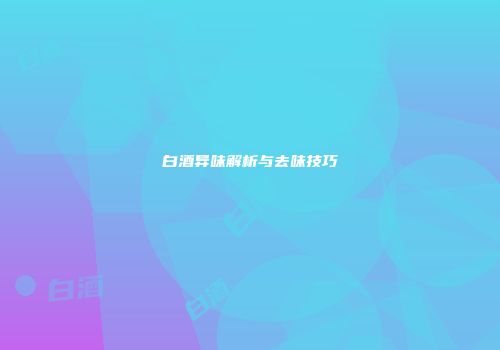 白酒异味解析与去味技巧