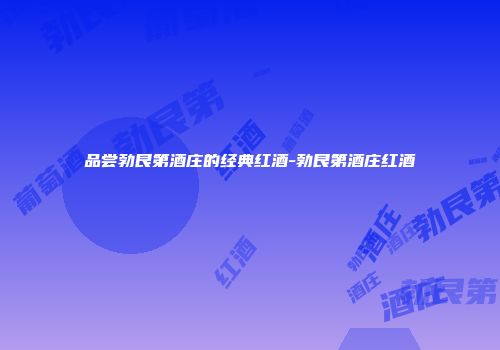 品尝勃艮第酒庄的经典红酒-勃艮第酒庄红酒