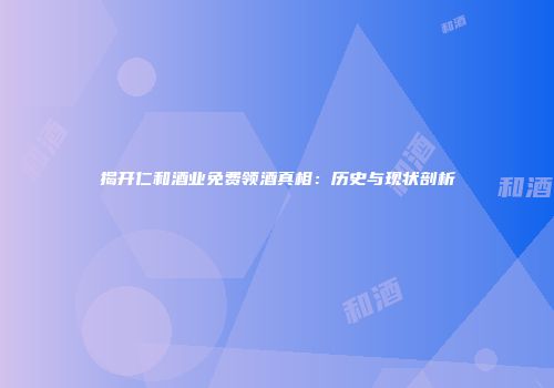 揭开仁和酒业免费领酒真相：历史与现状剖析
