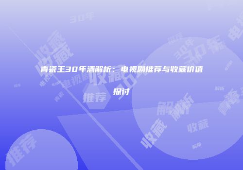 青瓷王30年酒解析：电视剧推荐与收藏价值探讨