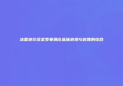 法国波尔多圣罗曼酒庄品味浪漫与优雅的结合