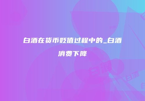 白酒在货币贬值过程中的_白酒消费下降
