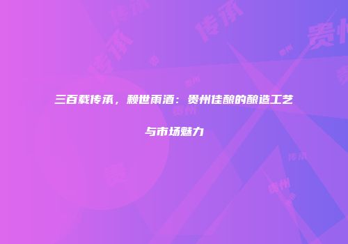三百载传承，赖世雨酒：贵州佳酿的酿造工艺与市场魅力