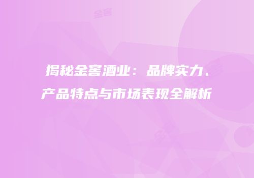 揭秘金窖酒业：品牌实力、产品特点与市场表现全解析
