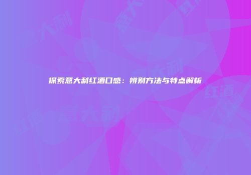 探索意大利红酒口感：辨别方法与特点解析