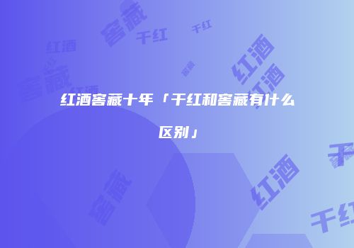红酒窖藏十年「干红和窖藏有什么区别」