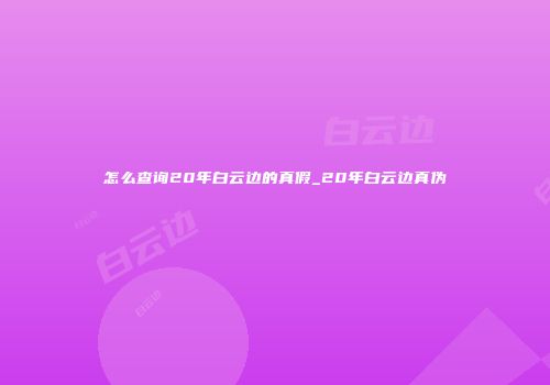 怎么查询20年白云边的真假_20年白云边真伪