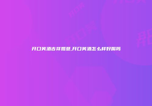 开口笑酒吉祥如意,开口笑酒怎么样好喝吗
