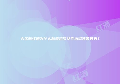 大金熊红酒为什么越来越多女性选择独善其身？