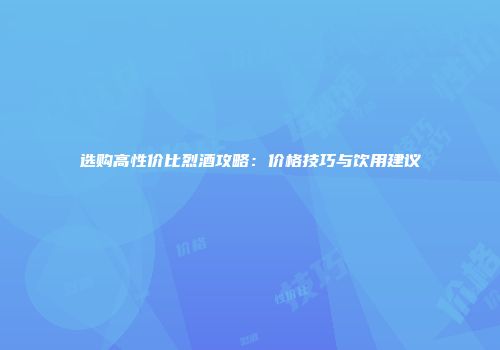 选购高性价比烈酒攻略：价格技巧与饮用建议