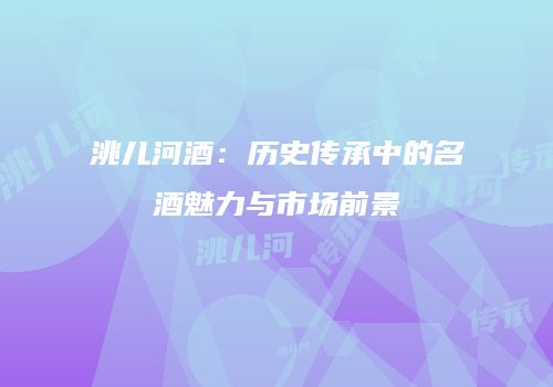 洮儿河酒：历史传承中的名酒魅力与市场前景