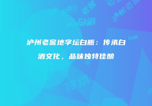泸州老窖地字坛白瓶：传承白酒文化，品味独特佳酿