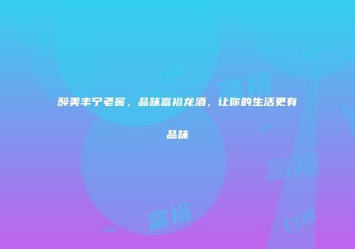 醉美丰宁老窖，品味富裕龙酒，让你的生活更有品味