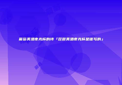 葡萄美酒夜光杯的诗「琵琶美酒夜光杯是谁写的」