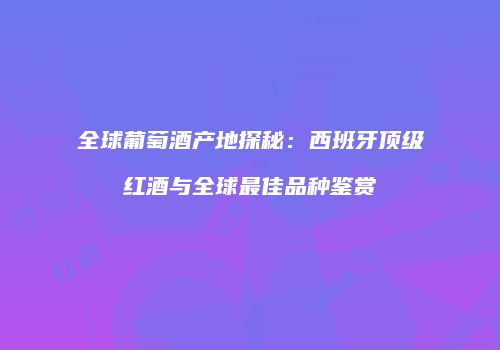 全球葡萄酒产地探秘：西班牙顶级红酒与全球最佳品种鉴赏