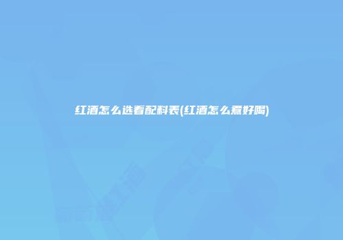 红酒怎么选看配料表(红酒怎么煮好喝)