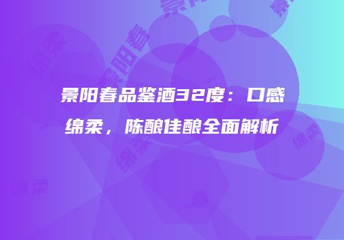 景阳春品鉴酒32度：口感绵柔，陈酿佳酿全面解析