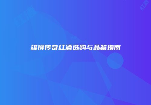 雄狮传奇红酒选购与品鉴指南