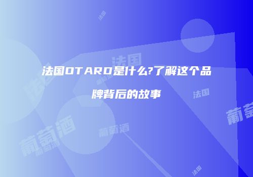 法国OTARD是什么?了解这个品牌背后的故事