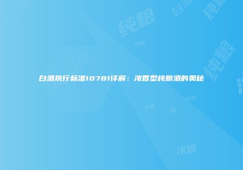 白酒执行标准10781详解：浓香型纯粮酒的奥秘