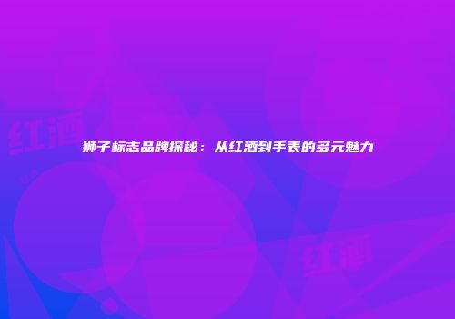 狮子标志品牌探秘：从红酒到手表的多元魅力