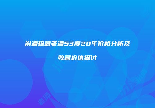汾酒珍藏老酒53度20年价格分析及收藏价值探讨