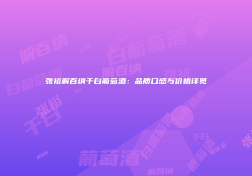 张裕解百纳干白葡萄酒：品质口感与价格详览