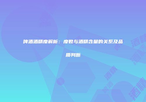啤酒酒精度解析：度数与酒精含量的关系及品质判断
