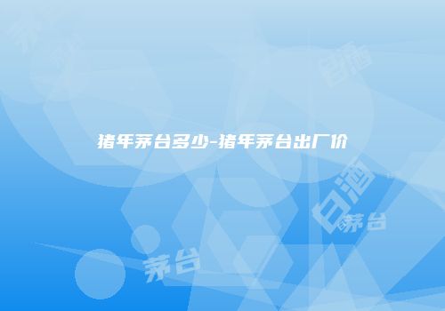 猪年茅台多少-猪年茅台出厂价