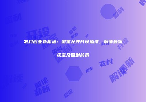农村创业新机遇：国家允许开设酒坊，解读最新规定及盈利前景