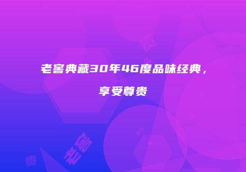 老窖典藏30年46度品味经典，享受尊贵