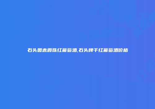 石头园赤霞珠红葡萄酒,石头牌干红葡萄酒价格