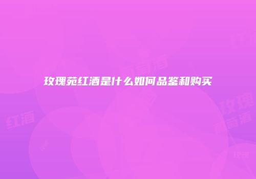 玫瑰苑红酒是什么如何品鉴和购买