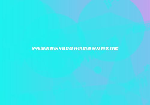 泸州御酒喜庆480毫升价格查询及购买攻略