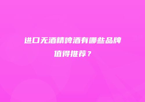 进口无酒精啤酒有哪些品牌值得推荐？