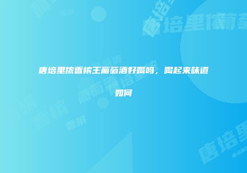 唐培里侬香槟王葡萄酒好喝吗，喝起来味道如何