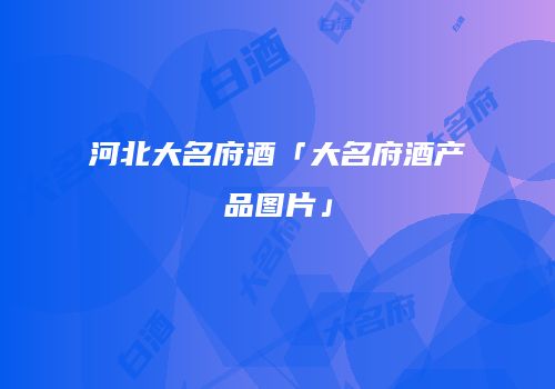 河北大名府酒「大名府酒产品图片」