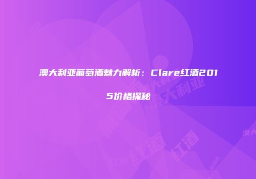 澳大利亚葡萄酒魅力解析：Clare红酒2015价格探秘